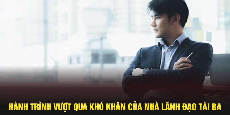 Hành trình vượt qua khó khăn của nhà lãnh đạo tài ba